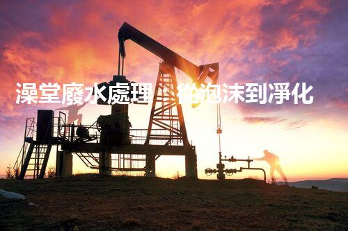 澡堂廢水處理：從泡沫到凈化，環(huán)保新篇章？